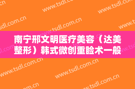 南宁邢文明医疗美容（达美整形）韩式微创重睑术一般价位是多少?多长时间恢复?