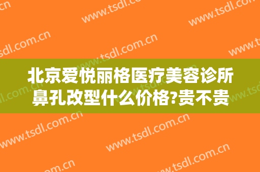 北京爱悦丽格医疗美容诊所鼻孔改型什么价格?贵不贵?(北京爱悦丽格医疗美容地址)
