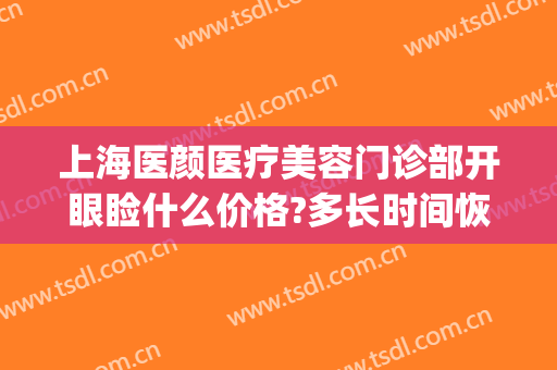 上海医颜医疗美容门诊部开眼睑什么价格?多长时间恢复?(上海颜术高得医疗美容门诊部)