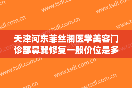 天津河东菲丝澜医学美容门诊部鼻翼修复一般价位是多少?靠谱吗?(菲澜医美整形)