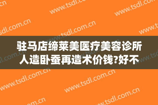 驻马店缔莱美医疗美容诊所人造卧蚕再造术价钱?好不好?(驻马店缔莱美整形)
