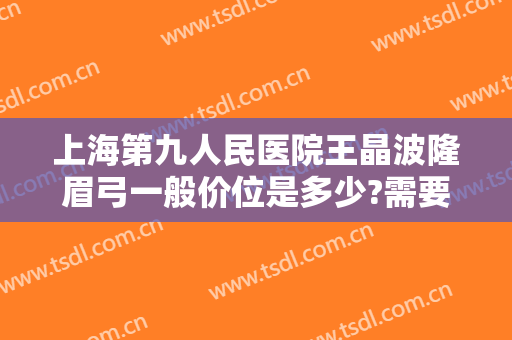 上海第九人民医院王晶波隆眉弓一般价位是多少?需要多久恢复?