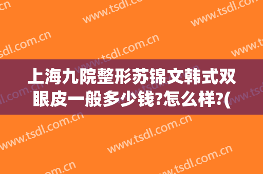 上海九院整形苏锦文韩式双眼皮一般多少钱?怎么样?(苏州韩式双眼皮)