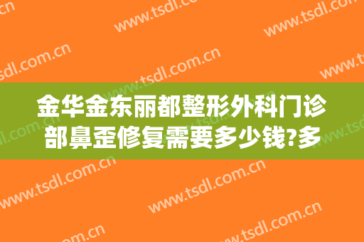 金华金东丽都整形外科门诊部鼻歪修复需要多少钱?多长时间恢复?(金华丽都整形医院地址)