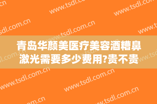 青岛华颜美医疗美容酒糟鼻激光需要多少费用?贵不贵?(青岛华颜美医疗整形)