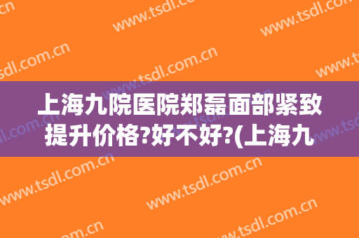 上海九院医院郑磊面部紧致提升价格?好不好?(上海九院面部脂肪填充哪个医生好)