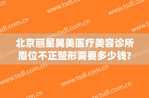 北京丽星翼美医疗美容诊所眉位不正整形需要多少钱?靠谱吗?(北京丽星翼美医疗美容医院)