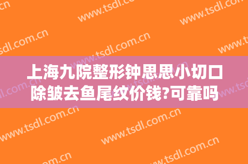 上海九院整形钟思思小切口除皱去鱼尾纹价钱?可靠吗?(上海九院眼角鱼尾纹除皱针)