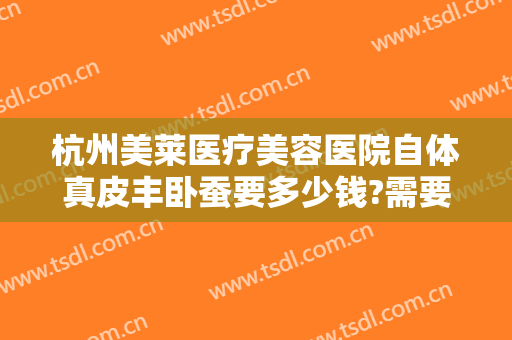 杭州美莱医疗美容医院自体真皮丰卧蚕要多少钱?需要多久恢复?