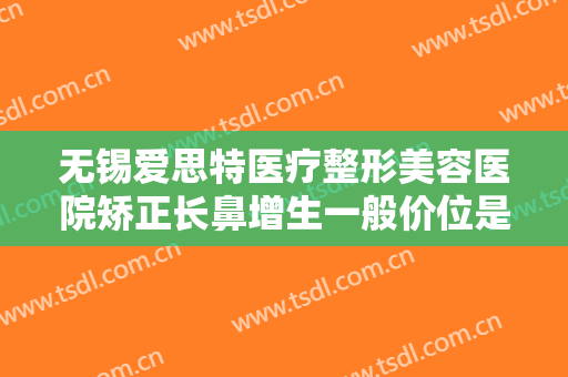 无锡爱思特医疗整形美容医院矫正长鼻增生一般价位是多少费用?怎么样?