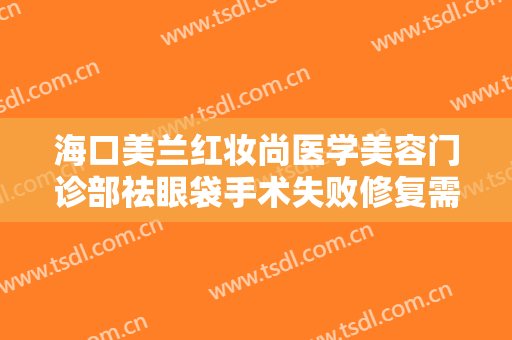 海口美兰红妆尚医学美容门诊部祛眼袋手术失败修复需要多少钱?靠谱吗?