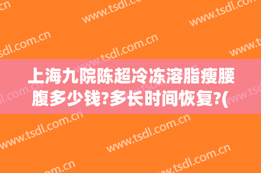 上海九院陈超冷冻溶脂瘦腰腹多少钱?多长时间恢复?(上海九院冷冻减脂要多少钱)