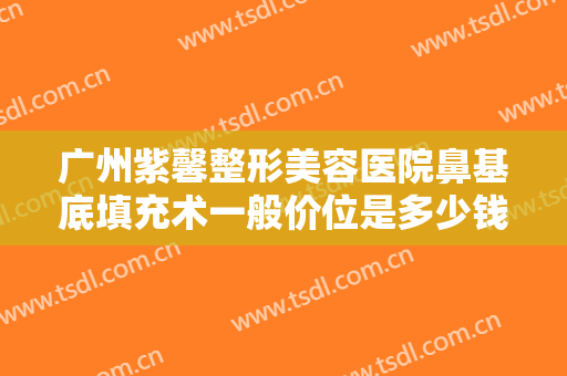 广州紫馨整形美容医院鼻基底填充术一般价位是多少钱?可靠吗?