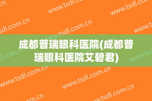 成都普瑞眼科医院(成都普瑞眼科医院艾碧君)