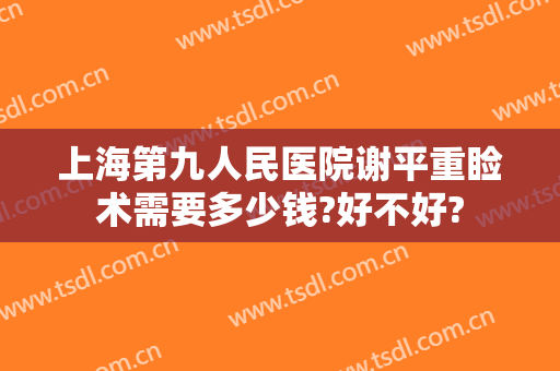 上海第九人民医院谢平重睑术需要多少钱?好不好?