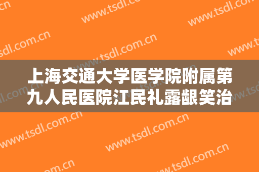 上海交通大学医学院附属第九人民医院江民礼露龈笑治疗价格多少钱?靠谱吗?