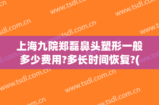 上海九院郑磊鼻头塑形一般多少费用?多长时间恢复?(上海九院硅胶隆鼻价格)