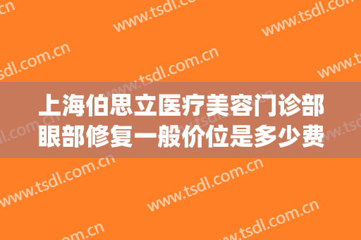 上海伯思立医疗美容门诊部眼部修复一般价位是多少费用?好不好?(上海伯思立整形美容)