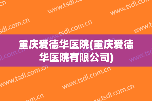 重庆爱德华医院(重庆爱德华医院有限公司)