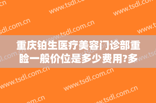 重庆铂生医疗美容门诊部重睑一般价位是多少费用?多长时间恢复?(重庆铂生医疗美容医院)