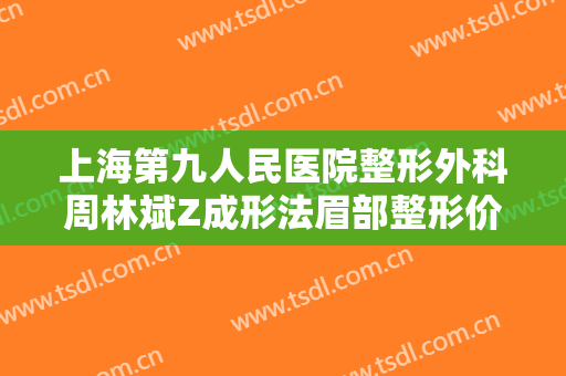 上海第九人民医院整形外科周林斌Z成形法眉部整形价格多少钱?好不好?