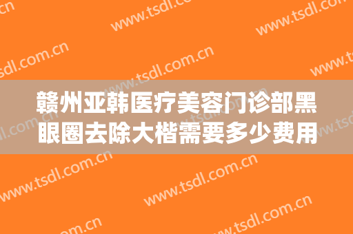 赣州亚韩医疗美容门诊部黑眼圈去除大楷需要多少费用?贵不贵?(赣州亚韩医学整形美容医院)