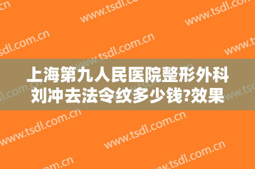 上海第九人民医院整形外科刘冲去法令纹多少钱?效果怎么样?