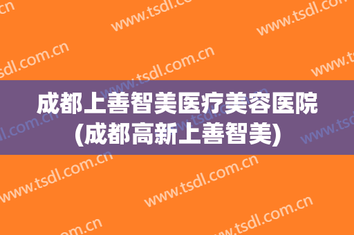 成都上善智美医疗美容医院(成都高新上善智美)