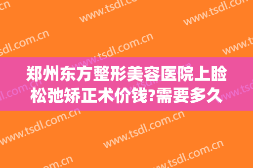 郑州东方整形美容医院上睑松弛矫正术价钱?需要多久恢复?(郑州东方整形医美整形)