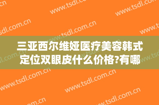 三亚西尔维娅医疗美容韩式定位双眼皮什么价格?有哪些优势?(三亚维多利亚医疗美容)