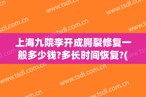 上海九院李开成腭裂修复一般多少钱?多长时间恢复?(上海九院做腭裂手术需要多少钱)