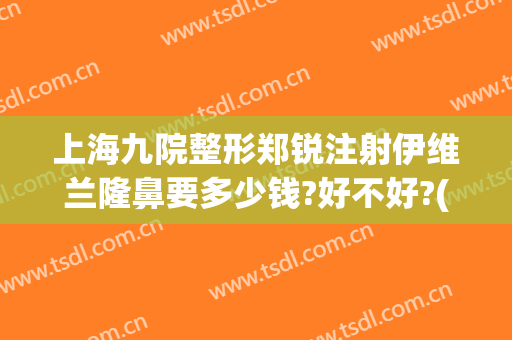 上海九院整形郑锐注射伊维兰隆鼻要多少钱?好不好?(上海九院隆鼻大概多少钱)