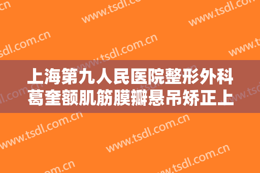 上海第九人民医院整形外科葛奎额肌筋膜瓣悬吊矫正上睑下垂一般价位是多少费用?好不好?