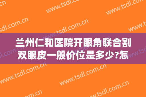 兰州仁和医院开眼角联合割双眼皮一般价位是多少?怎么样?(割双眼皮兰州哪家医院最好)
