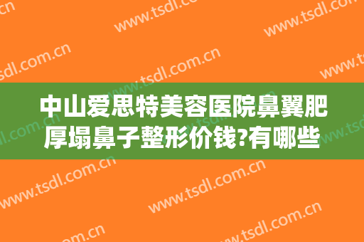 中山爱思特美容医院鼻翼肥厚塌鼻子整形价钱?有哪些优势?(好的鼻部整形医院)