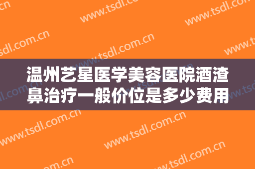 温州艺星医学美容医院酒渣鼻治疗一般价位是多少费用?多长时间恢复?