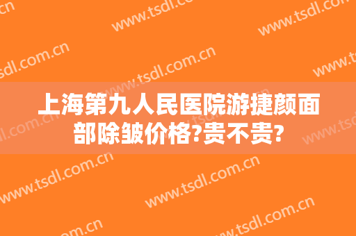 上海第九人民医院游捷颜面部除皱价格?贵不贵?