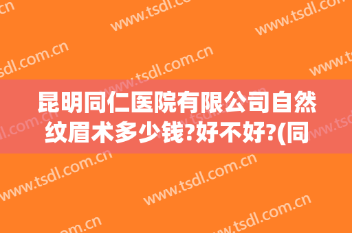 昆明同仁医院有限公司自然纹眉术多少钱?好不好?(同济医院纹眉多少钱)