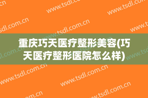 重庆巧天医疗整形美容(巧天医疗整形医院怎么样)