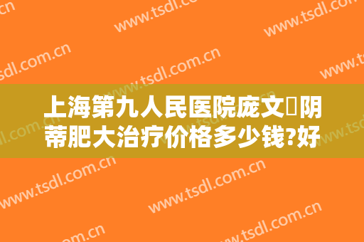 上海第九人民医院庞文璟阴蒂肥大治疗价格多少钱?好不好?