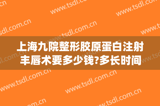 上海九院整形胶原蛋白注射丰唇术要多少钱?多长时间恢复?(上海九院整形手术价格)
