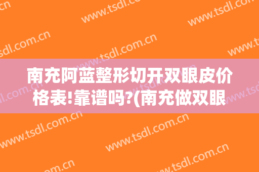 南充阿蓝整形切开双眼皮价格表!靠谱吗?(南充做双眼皮多少钱)