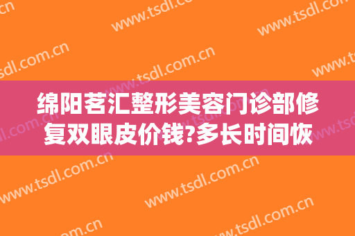 绵阳茗汇整形美容门诊部修复双眼皮价钱?多长时间恢复?(绵阳做双眼皮整形医院多少钱)