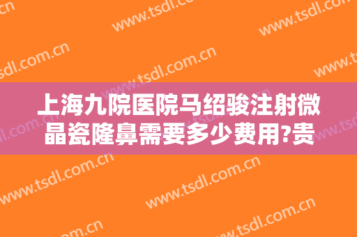 上海九院医院马绍骏注射微晶瓷隆鼻需要多少费用?贵不贵?