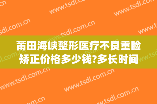 莆田海峡整形医疗不良重睑矫正价格多少钱?多长时间恢复?(莆田市整形医院)