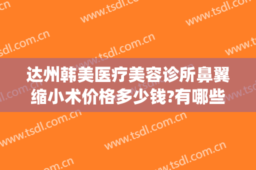 达州韩美医疗美容诊所鼻翼缩小术价格多少钱?有哪些优势?(韩式重睑术多少钱)