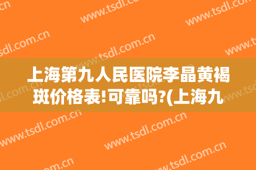 上海第九人民医院李晶黄褐斑价格表!可靠吗?(上海九院 黄褐斑)