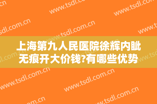 上海第九人民医院徐辉内眦无痕开大价钱?有哪些优势?