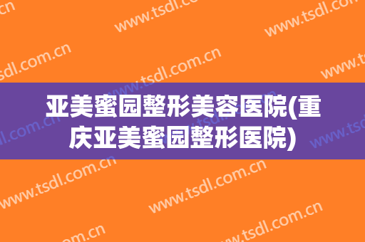 亚美蜜园整形美容医院(重庆亚美蜜园整形医院)