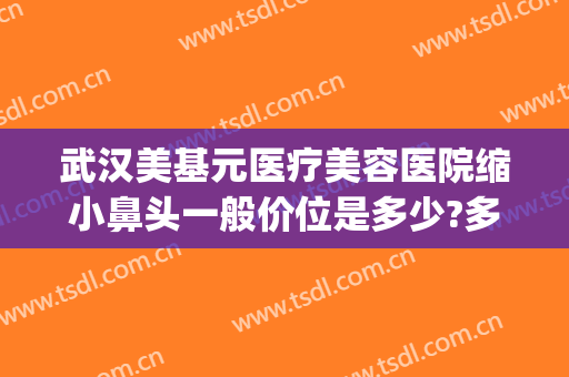 武汉美基元医疗美容医院缩小鼻头一般价位是多少?多长时间恢复?(武汉缩小鼻翼医院美莱整形)